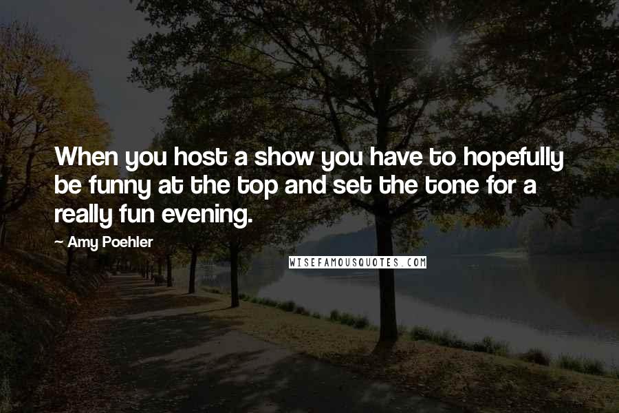 Amy Poehler Quotes: When you host a show you have to hopefully be funny at the top and set the tone for a really fun evening.