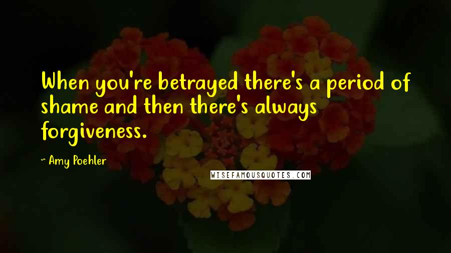 Amy Poehler Quotes: When you're betrayed there's a period of shame and then there's always forgiveness.