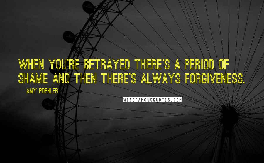 Amy Poehler Quotes: When you're betrayed there's a period of shame and then there's always forgiveness.