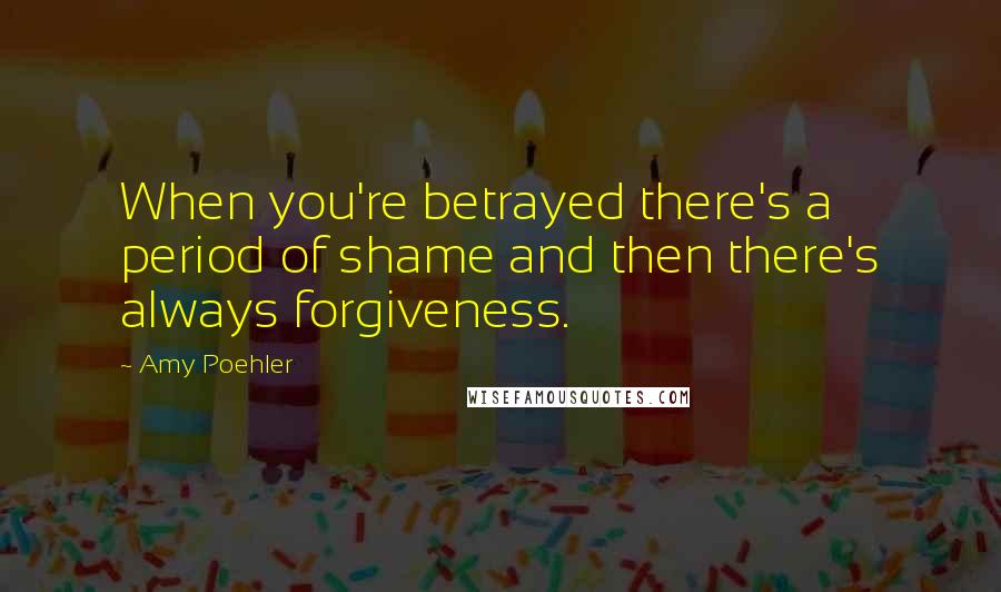 Amy Poehler Quotes: When you're betrayed there's a period of shame and then there's always forgiveness.