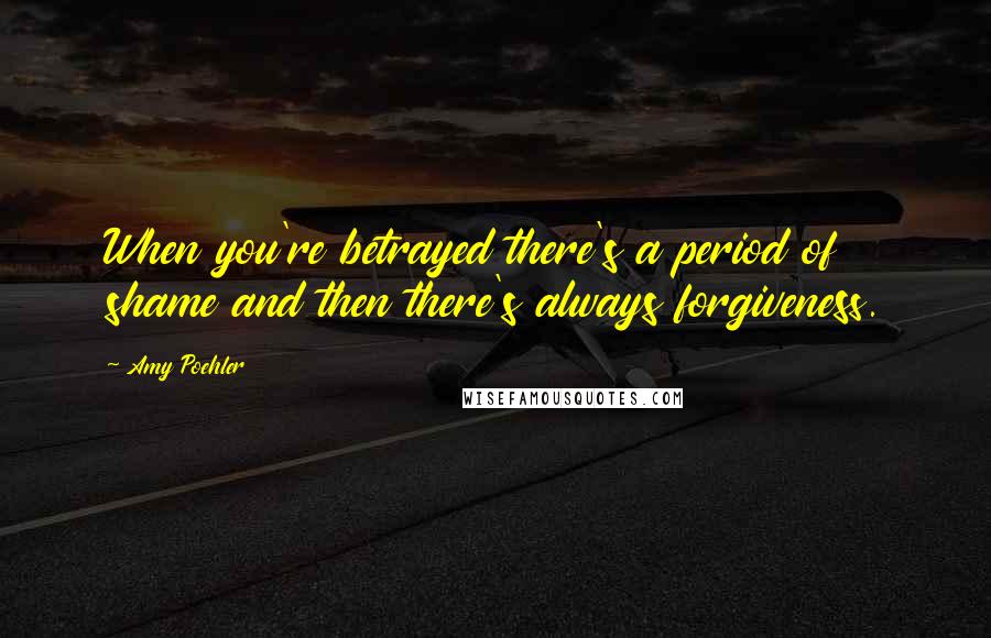 Amy Poehler Quotes: When you're betrayed there's a period of shame and then there's always forgiveness.