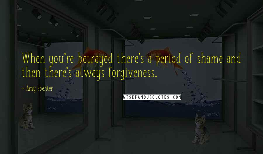 Amy Poehler Quotes: When you're betrayed there's a period of shame and then there's always forgiveness.