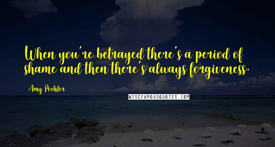 Amy Poehler Quotes: When you're betrayed there's a period of shame and then there's always forgiveness.