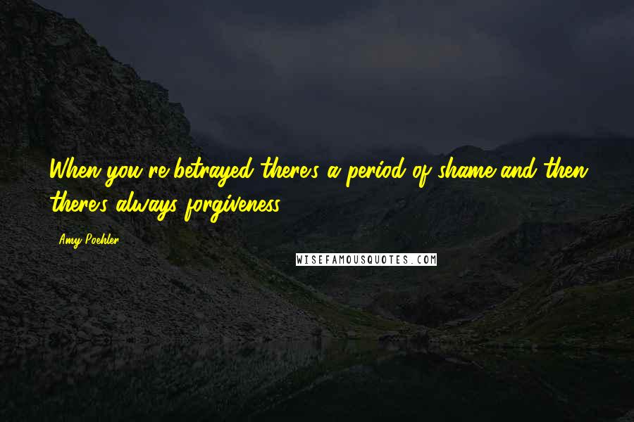 Amy Poehler Quotes: When you're betrayed there's a period of shame and then there's always forgiveness.