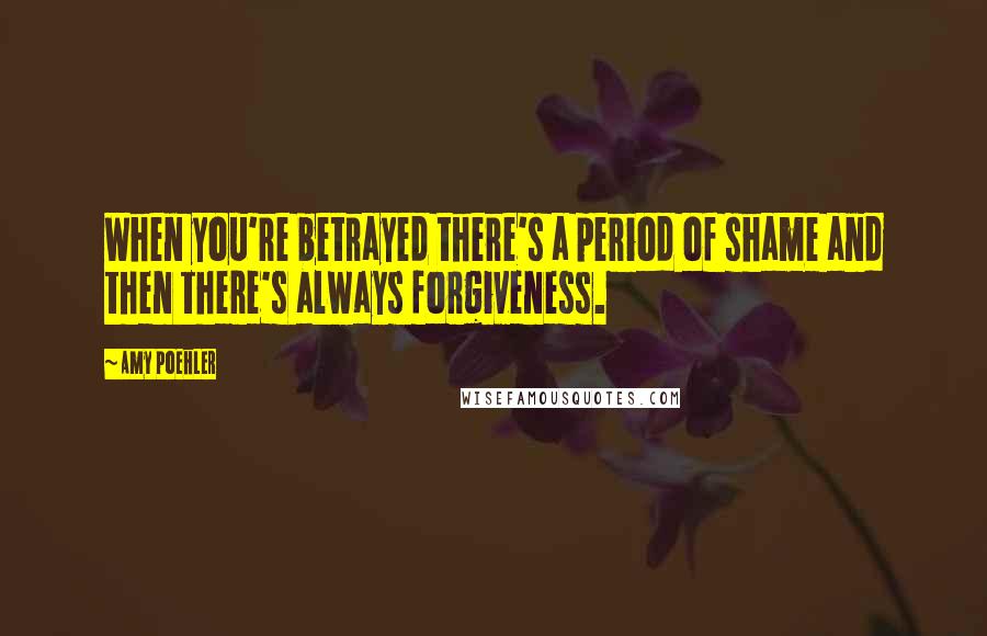 Amy Poehler Quotes: When you're betrayed there's a period of shame and then there's always forgiveness.