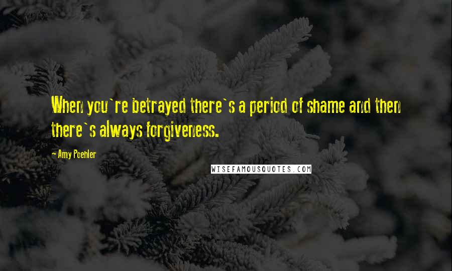 Amy Poehler Quotes: When you're betrayed there's a period of shame and then there's always forgiveness.