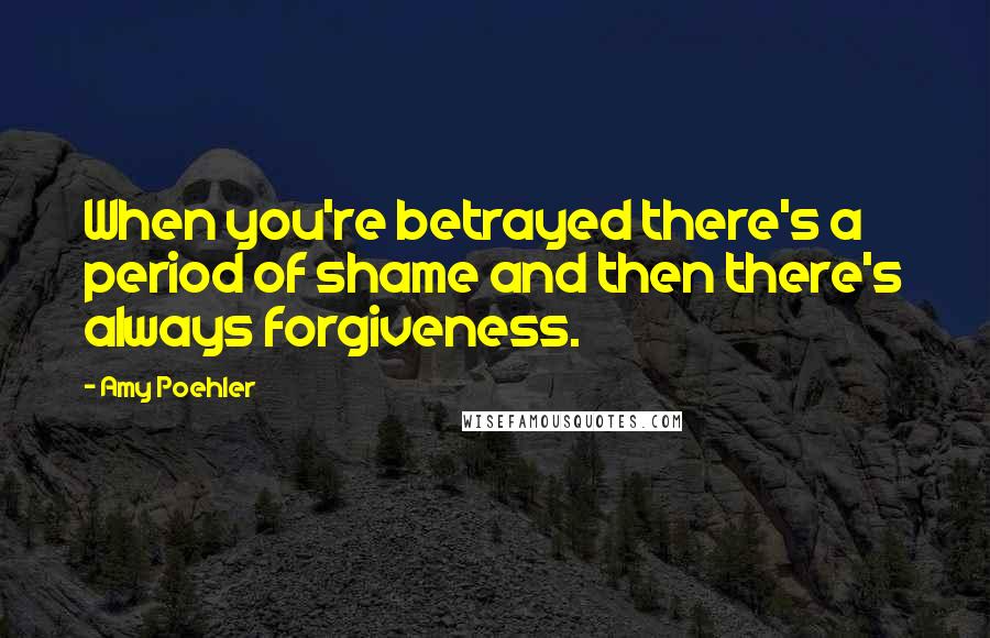 Amy Poehler Quotes: When you're betrayed there's a period of shame and then there's always forgiveness.