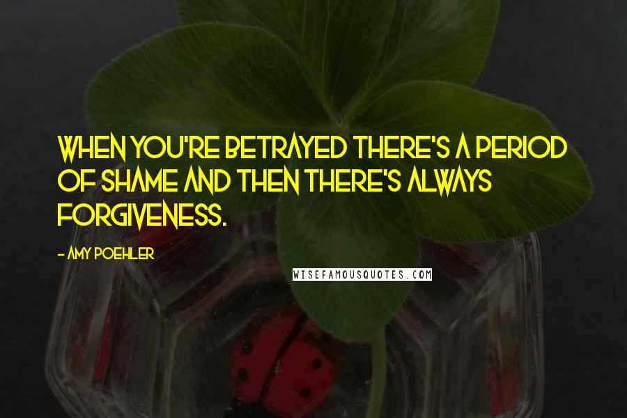 Amy Poehler Quotes: When you're betrayed there's a period of shame and then there's always forgiveness.