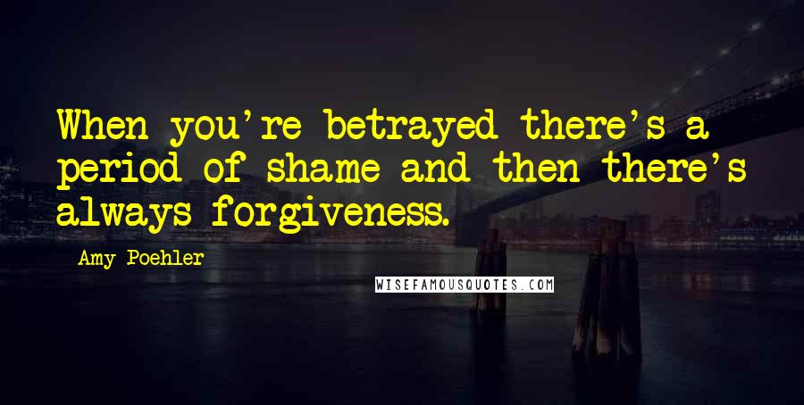 Amy Poehler Quotes: When you're betrayed there's a period of shame and then there's always forgiveness.