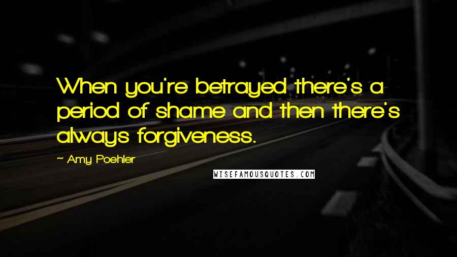 Amy Poehler Quotes: When you're betrayed there's a period of shame and then there's always forgiveness.