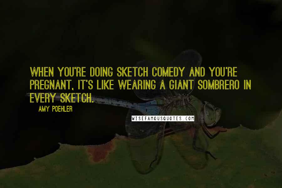 Amy Poehler Quotes: When you're doing sketch comedy and you're pregnant, it's like wearing a giant sombrero in every sketch.