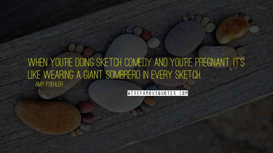 Amy Poehler Quotes: When you're doing sketch comedy and you're pregnant, it's like wearing a giant sombrero in every sketch.