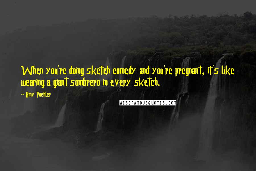 Amy Poehler Quotes: When you're doing sketch comedy and you're pregnant, it's like wearing a giant sombrero in every sketch.