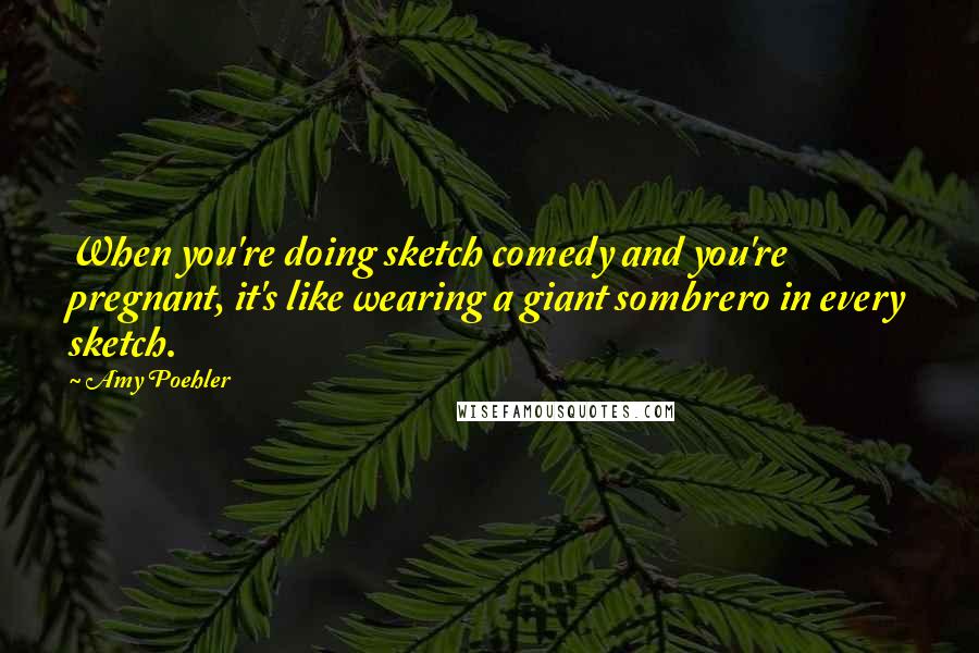 Amy Poehler Quotes: When you're doing sketch comedy and you're pregnant, it's like wearing a giant sombrero in every sketch.