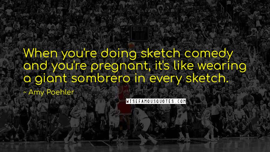 Amy Poehler Quotes: When you're doing sketch comedy and you're pregnant, it's like wearing a giant sombrero in every sketch.