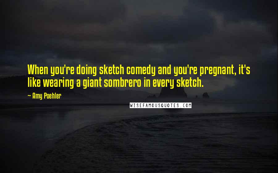 Amy Poehler Quotes: When you're doing sketch comedy and you're pregnant, it's like wearing a giant sombrero in every sketch.