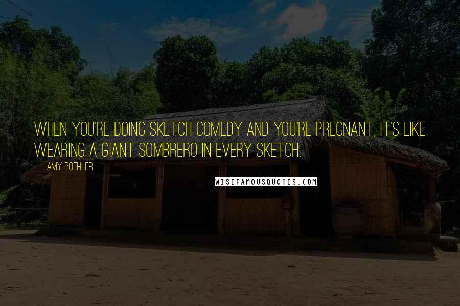 Amy Poehler Quotes: When you're doing sketch comedy and you're pregnant, it's like wearing a giant sombrero in every sketch.
