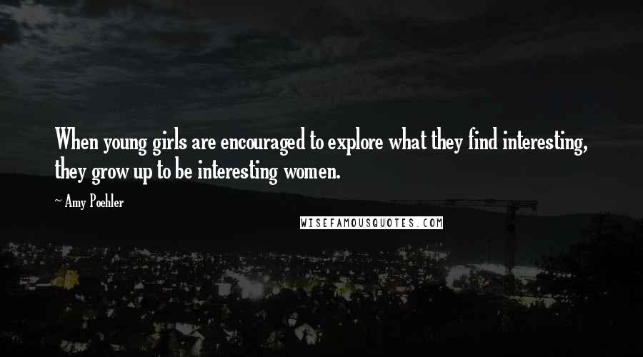 Amy Poehler Quotes: When young girls are encouraged to explore what they find interesting, they grow up to be interesting women.