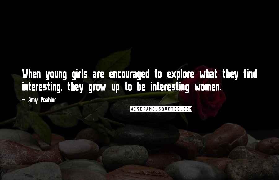 Amy Poehler Quotes: When young girls are encouraged to explore what they find interesting, they grow up to be interesting women.