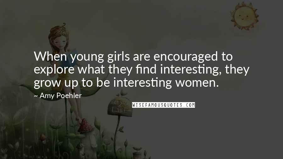 Amy Poehler Quotes: When young girls are encouraged to explore what they find interesting, they grow up to be interesting women.