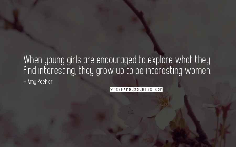 Amy Poehler Quotes: When young girls are encouraged to explore what they find interesting, they grow up to be interesting women.