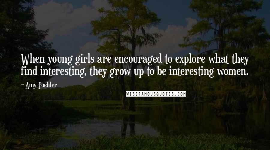 Amy Poehler Quotes: When young girls are encouraged to explore what they find interesting, they grow up to be interesting women.