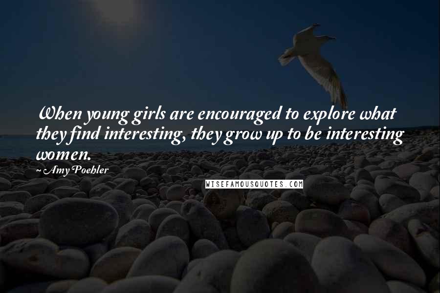 Amy Poehler Quotes: When young girls are encouraged to explore what they find interesting, they grow up to be interesting women.