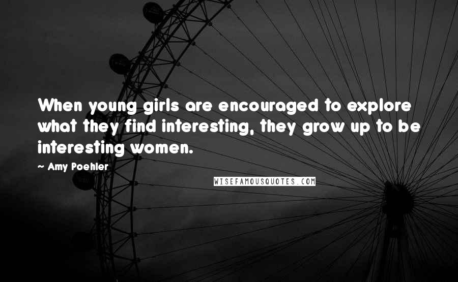 Amy Poehler Quotes: When young girls are encouraged to explore what they find interesting, they grow up to be interesting women.