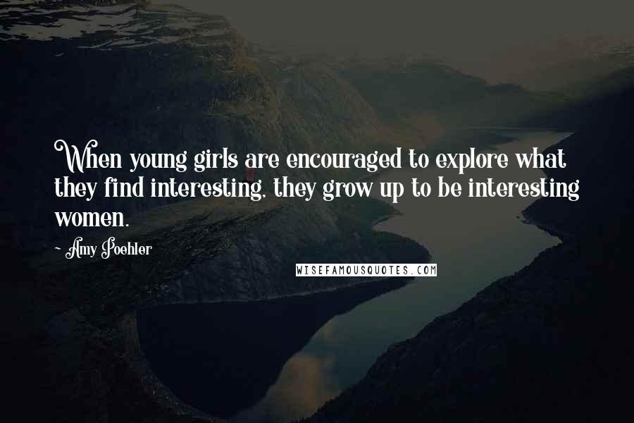 Amy Poehler Quotes: When young girls are encouraged to explore what they find interesting, they grow up to be interesting women.