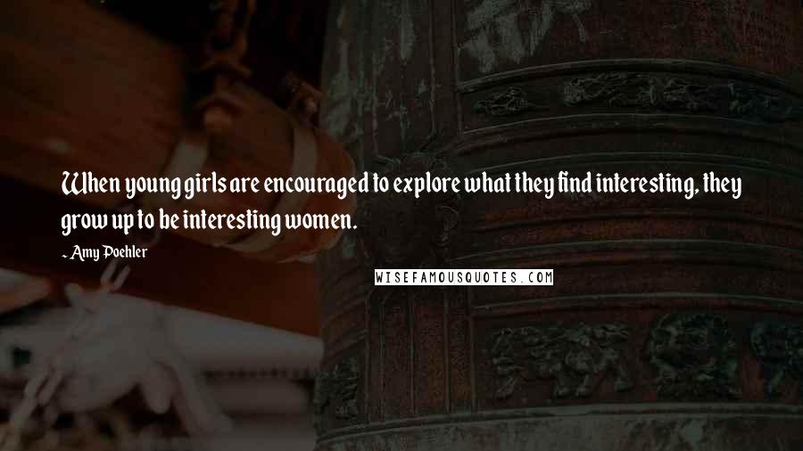 Amy Poehler Quotes: When young girls are encouraged to explore what they find interesting, they grow up to be interesting women.