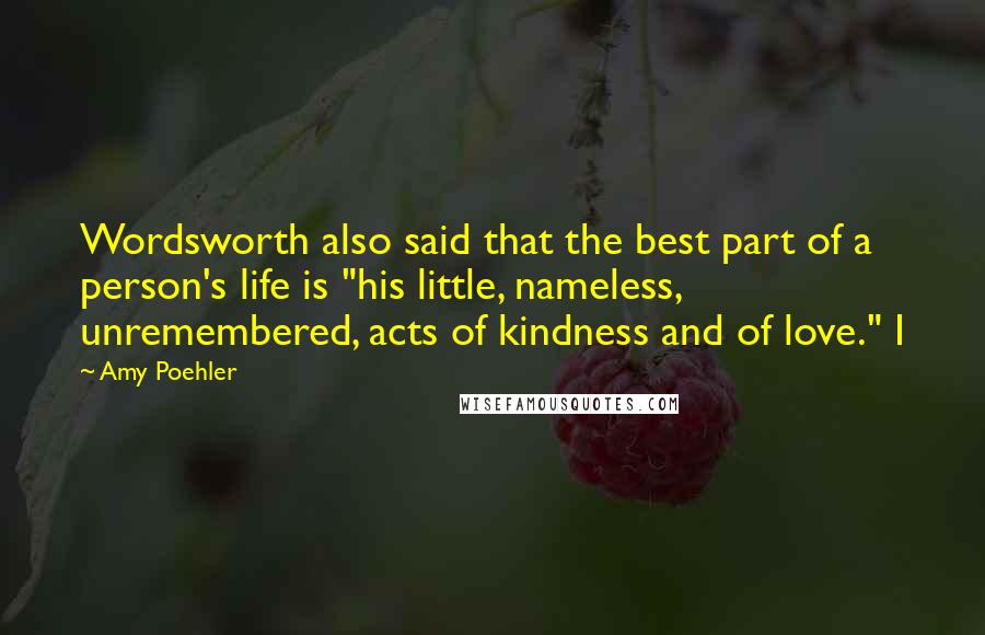 Amy Poehler Quotes: Wordsworth also said that the best part of a person's life is "his little, nameless, unremembered, acts of kindness and of love." I