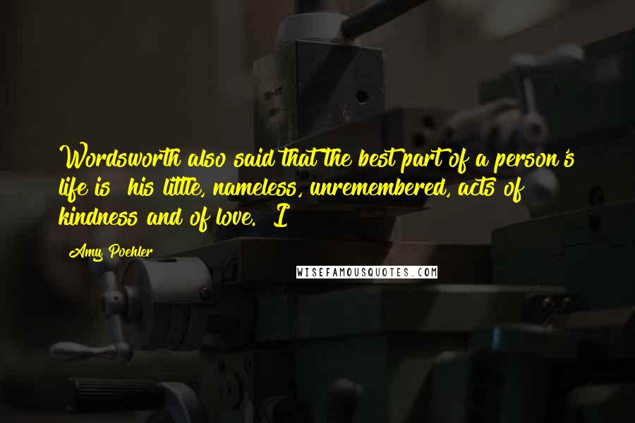 Amy Poehler Quotes: Wordsworth also said that the best part of a person's life is "his little, nameless, unremembered, acts of kindness and of love." I