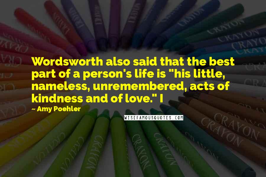 Amy Poehler Quotes: Wordsworth also said that the best part of a person's life is "his little, nameless, unremembered, acts of kindness and of love." I