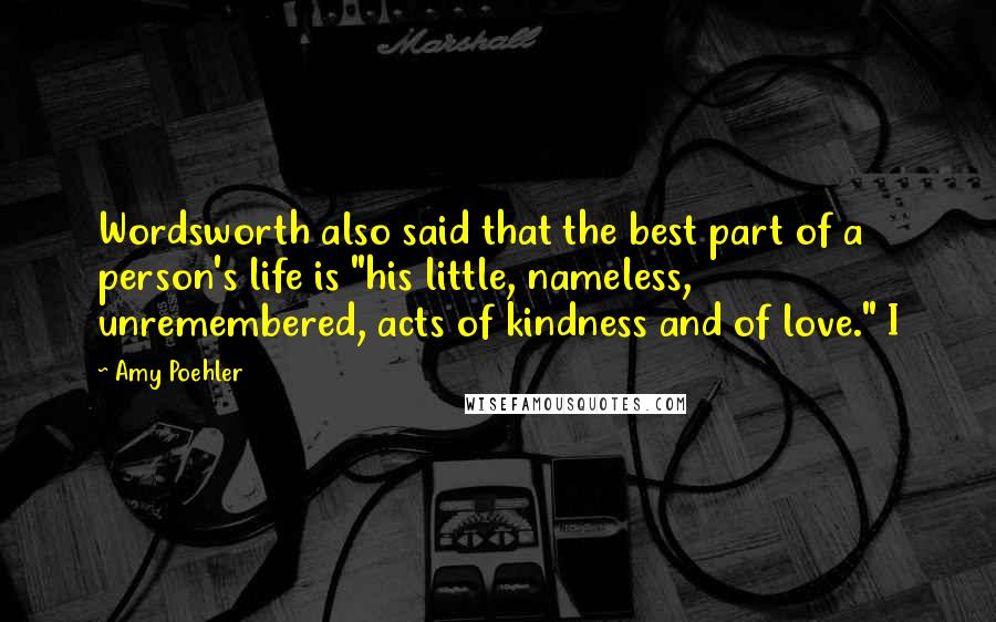 Amy Poehler Quotes: Wordsworth also said that the best part of a person's life is "his little, nameless, unremembered, acts of kindness and of love." I