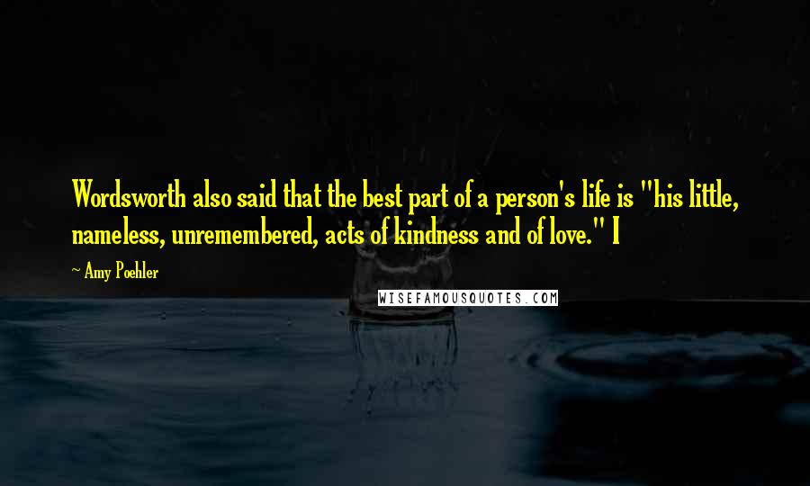 Amy Poehler Quotes: Wordsworth also said that the best part of a person's life is "his little, nameless, unremembered, acts of kindness and of love." I