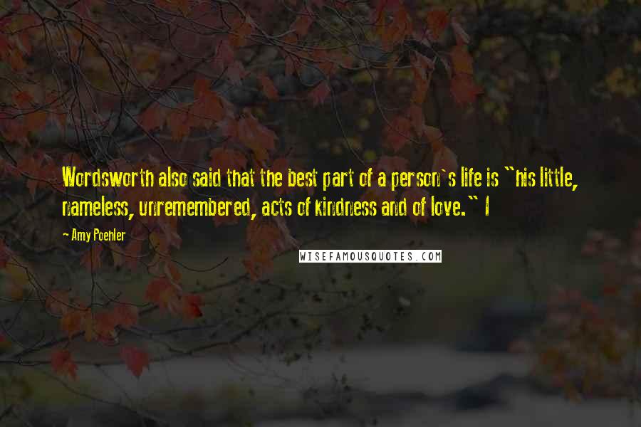 Amy Poehler Quotes: Wordsworth also said that the best part of a person's life is "his little, nameless, unremembered, acts of kindness and of love." I