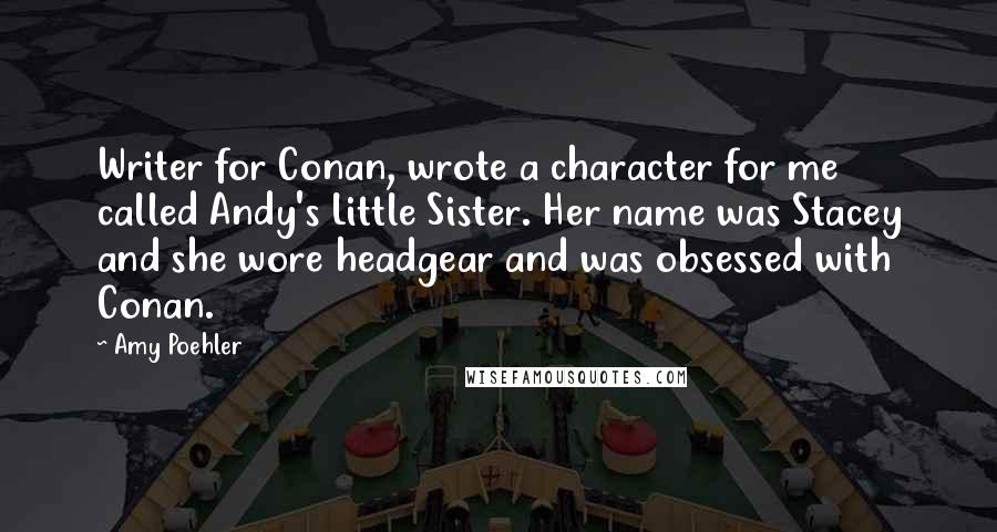 Amy Poehler Quotes: Writer for Conan, wrote a character for me called Andy's Little Sister. Her name was Stacey and she wore headgear and was obsessed with Conan.