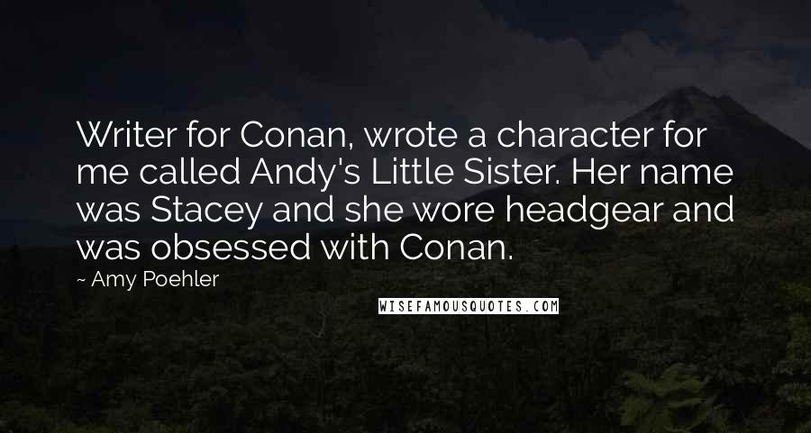 Amy Poehler Quotes: Writer for Conan, wrote a character for me called Andy's Little Sister. Her name was Stacey and she wore headgear and was obsessed with Conan.