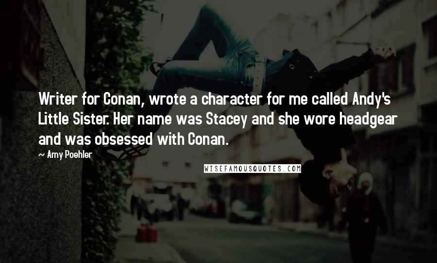 Amy Poehler Quotes: Writer for Conan, wrote a character for me called Andy's Little Sister. Her name was Stacey and she wore headgear and was obsessed with Conan.