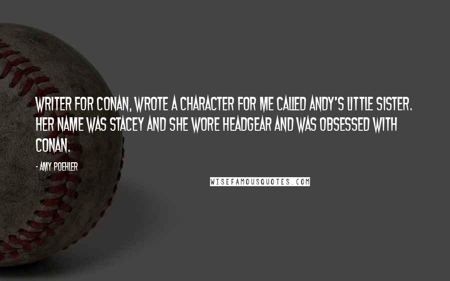 Amy Poehler Quotes: Writer for Conan, wrote a character for me called Andy's Little Sister. Her name was Stacey and she wore headgear and was obsessed with Conan.
