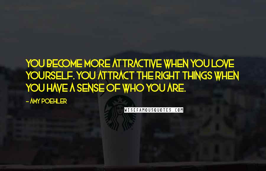 Amy Poehler Quotes: You become more attractive when you love yourself. You attract the right things when you have a sense of who you are.