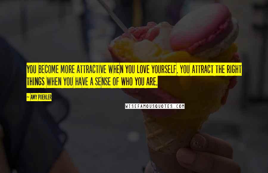Amy Poehler Quotes: You become more attractive when you love yourself. You attract the right things when you have a sense of who you are.