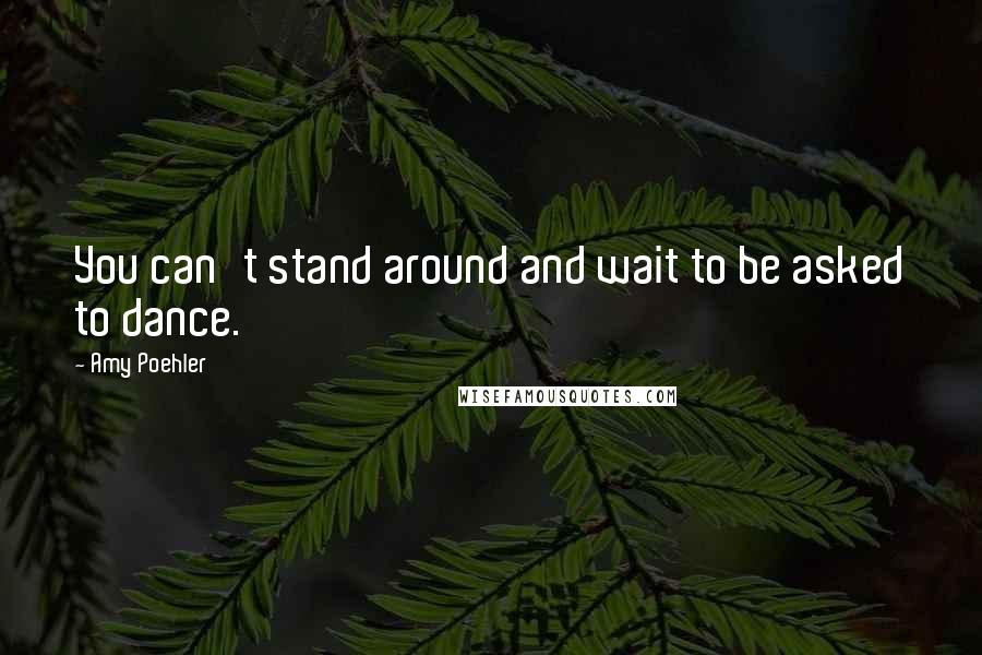 Amy Poehler Quotes: You can't stand around and wait to be asked to dance.