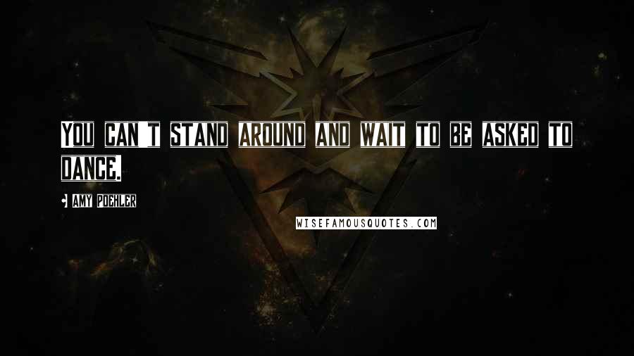 Amy Poehler Quotes: You can't stand around and wait to be asked to dance.