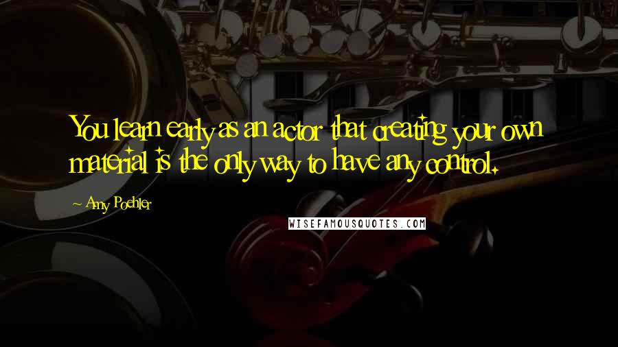 Amy Poehler Quotes: You learn early as an actor that creating your own material is the only way to have any control.