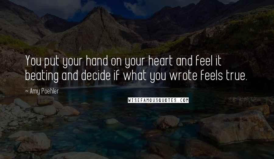 Amy Poehler Quotes: You put your hand on your heart and feel it beating and decide if what you wrote feels true.