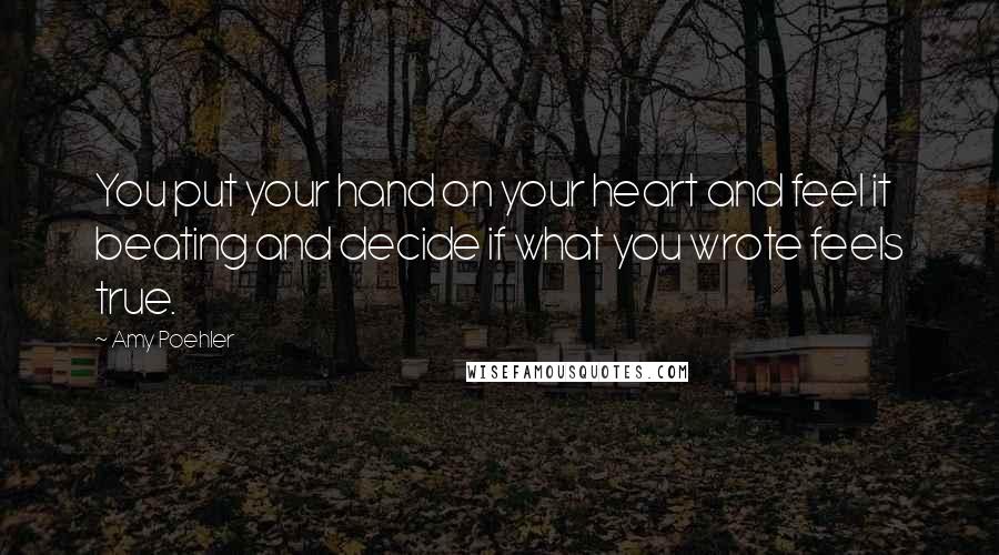 Amy Poehler Quotes: You put your hand on your heart and feel it beating and decide if what you wrote feels true.