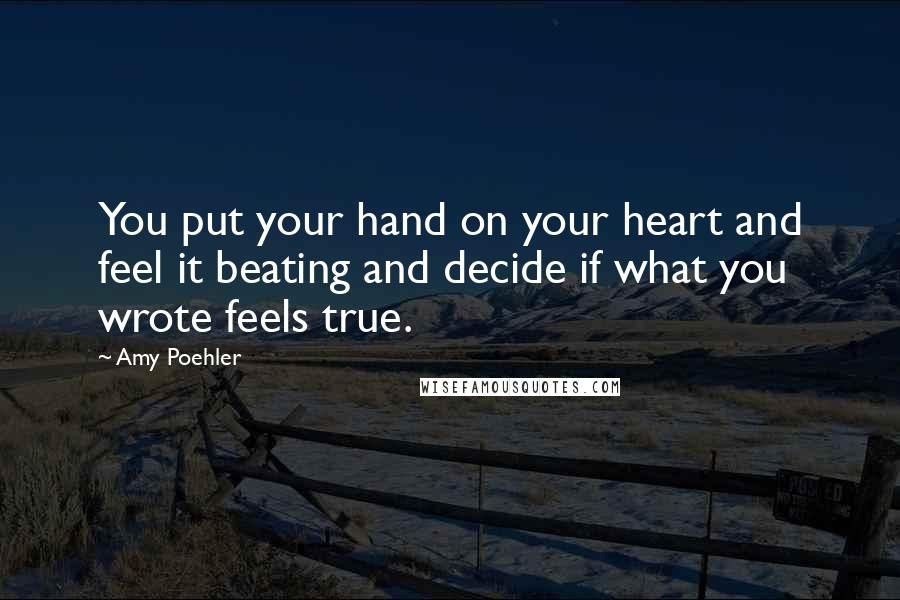 Amy Poehler Quotes: You put your hand on your heart and feel it beating and decide if what you wrote feels true.