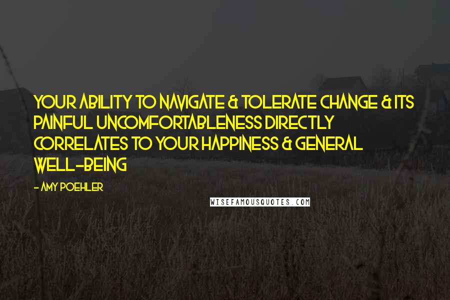 Amy Poehler Quotes: Your ability to navigate & tolerate change & its painful uncomfortableness directly correlates to your happiness & general well-being