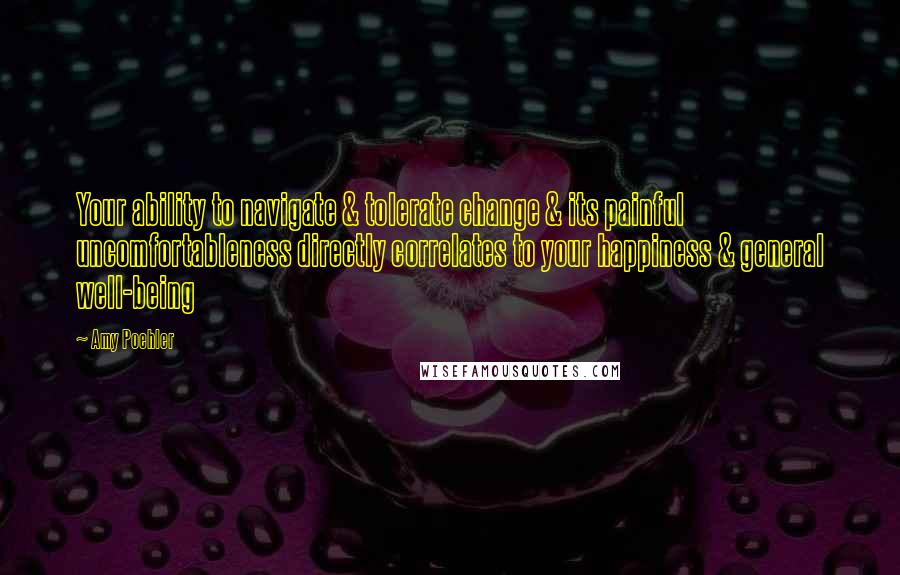Amy Poehler Quotes: Your ability to navigate & tolerate change & its painful uncomfortableness directly correlates to your happiness & general well-being